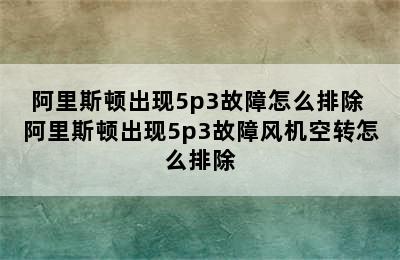 阿里斯顿出现5p3故障怎么排除 阿里斯顿出现5p3故障风机空转怎么排除